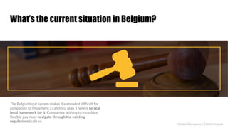WRITE HERE
YOUR GREAT
AND NICE
YOU CAN WRITE HERE
A company is an association or collection of individuals,
whether natural persons, legal persons, or a mixture of
both.
What’s the current situation in Belgium?
The Belgian legal system makes it somewhat difficult for
companies to implement a cafeteria plan. There is no real
legal framework for it. Companies wishing to introduce
flexible pay must navigate through the existing
regulations to do so.
MyNextCompany | Cafeteria plan
 
