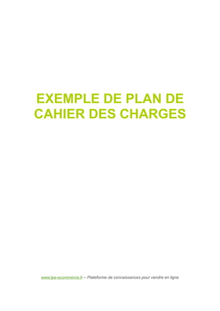 EXEMPLE DE PLAN DE
CAHIER DES CHARGES




www.tpe-ecommerce.fr – Plateforme de connaissances pour vendre en ligne
 