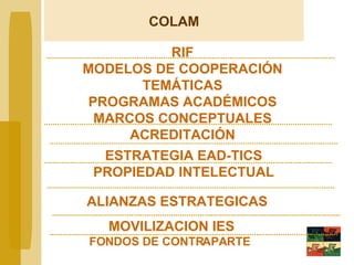 ESTRATEGIA EAD-TICS PROPIEDAD INTELECTUAL RIF MODELOS DE COOPERACIÓN TEMÁTICAS PROGRAMAS ACADÉMICOS MARCOS CONCEPTUALES ACREDITACIÓN COLAM ALIANZAS ESTRATEGICAS MOVILIZACION IES FONDOS DE CONTRAPARTE 