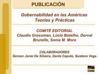 PUBLICACIÓN Gobernabilidad en las Américas Teorías y Prácticas COMITÉ EDITORIAL Claudio Grossman, Lúcio Botelho, Dorval Brunelle, Sonia M. Mora COLABORADORES Gerson Joner Da Silveira, Dante Caputo, Gustavo Vega 