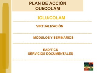 IGLU/COLAM MÓDULOS Y SEMINARIOS EAD/TICS SERVICIOS DOCUMENTALES PLAN DE ACCIÓN OUI/COLAM VIRTUALIZACIÓN 