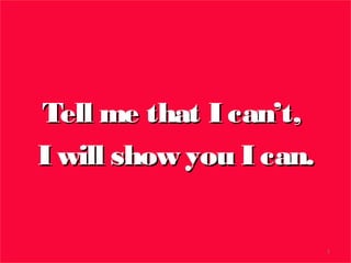 Tell me that I can’t,
I will show you I can.


                         1
 