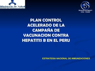 PLAN CONTROL ACELERADO DE LA CAMPAÑA DE VACUNACION CONTRA HEPATITIS B EN EL PERU ESTRATEGIA NACIONAL DE INMUNIZACIONES Dirección de Salud V Lima - Ciudad 