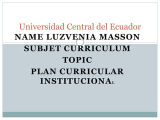 NAME LUZVENIA MASSON
SUBJET CURRICULUM
TOPIC
PLAN CURRICULAR
INSTITUCIONAL
Universidad Central del Ecuador
 
