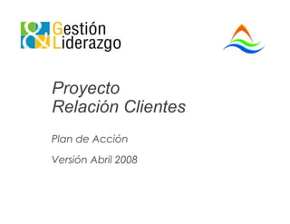 Proyecto
Relación Clientes
Plan de Acción

Versión Abril 2008
 