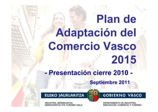 Plan de
  Adaptación del
 Comercio Vasco
           2015
- Presentación cierre 2010 -
              Septiembre 2011
 
