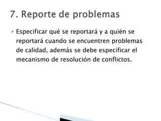 Especificar qué se reportará y a quién se reportará cuando se encuentren problemas de calidad, además se debe especificar el mecanismo de resolución de conflictos. 