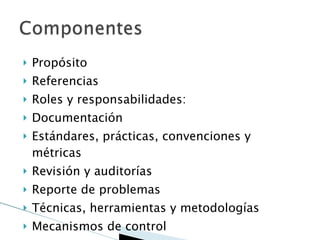 Propósito Referencias Roles y responsabilidades: Documentación Estándares, prácticas, convenciones y métricas Revisión y auditorías Reporte de problemas Técnicas, herramientas y metodologías Mecanismos de control 