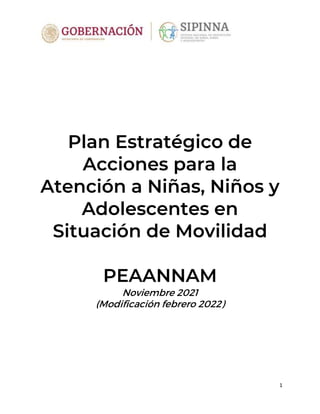 1
Plan Estratégico de
Acciones para la
Atención a Niñas, Niños y
Adolescentes en
Situación de Movilidad
PEAANNAM
Noviembre 2021
(Modificación febrero 2022)
 