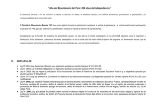 "Año del Bicentenario del Perú: 200 años de Independencia"
la Amazonía peruana, a fin de contribuir a mejorar la atención en clases, la asistencia escolar y los hábitos alimenticios, promoviendo la participación y la
corresponsabilidad de la comunidad local.
El Comité de Alimentación Escolar CAE tiene como objetivo fomentar la participación ciudadana, el sentido de pertenencia y el control social durante la planeación
y ejecución del PAE, para así optimizar su operatividad y contribuir a mejorar la atención de los estudiantes.
Considerando que la función del programa de alimentación escolar, va más allá de la simple organización de la comunidad educativa, para la reparación y
distribución, de los desayunos y almuerzos escolares; desempeña a la vez la noble labor de hacer viable el objetivo del programa de alimentación escolar, que es
mejorar el estado nutricional y el rendimiento escolar de los estudiantes que son los únicos beneficiarios.
II. BASES LEGALES:
 Ley Nº 28044, Ley General de Educación y su reglamento aprobado por decreto Supremo Nº 011-2012-ED
 Ley N° 29944, Ley de Reforma Magisterial su reglamento aprobado por Decreto Supremo Nº 004-2013-ED
 Ley N° 28628, Ley que regula la participación de las Asociaciones de Padres de Familia en las Instituciones Educativas Públicas y su reglamento aprobado por
decreto supremo Nº 004-2006-ED
 Ley Nº 29719, Ley que promueve la Convivencia sin violencia en las instituciones educativas y su Reglamento aprobado por Decreto Supremo Nº 010-2012-ED y sus
modificatorias.
 Ley Nº 29988, que establece medidas extraordinarias para el personal docente y administrativo de instituciones Educativas Públicas y privadas implicado en delito de
terrorismo, apología del terrorismo, delitos de violación de la libertad sexual y delitos de tráfico ilícito de drogas; crea el registro de personas condenadas o
procesadas por delito de terrorismo, apología de terrorismo, delitos de violación de la libertad sexual y tráfico ilícito de drogas y modifica los artículos 36 y 38 del
código Penal.
 Ley N° 30061, Ley que declara de prioritario interés nacional la atención integral de la salud de los estudiantes de educación básica regular y especial de las
instituciones educativas públicas del ámbito del Programa Nacional de Alimentación Escolar Qaly Warma y los incorpora como asegurados del Seguro Integral de
Salud (SIS).
 