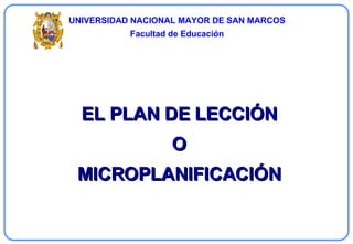 EL PLAN DE LECCIÓN O MICROPLANIFICACIÓN      UNIVERSIDAD NACIONAL MAYOR DE SAN MARCOS Facultad de Educación 