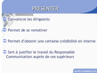 Convaincre les dirigeants Permet de se remotiver Permet d’obtenir une certaine crédibilité en interne Sert à justifier le travail du Responsable Communication auprès de ces supérieurs PRESENTER 