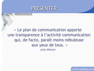 « Le plan de communication apporte une transparence à l’activité communication  qui, de facto, paraît moins nébuleuse  aux yeux de tous. » Julie Milcent PRESENTER 