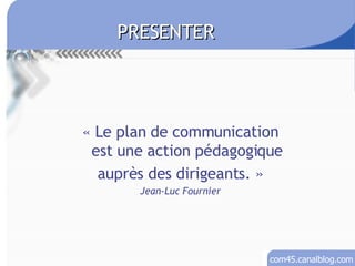 « Le plan de communication est une action pédagogique auprès des dirigeants. » Jean-Luc Fournier PRESENTER 