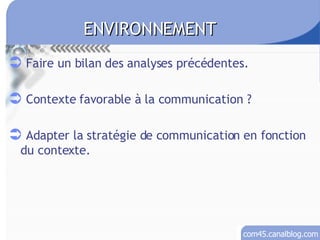 ENVIRONNEMENT Faire un bilan des analyses précédentes. Contexte favorable à la communication ? Adapter la stratégie de communication en fonction du contexte. 