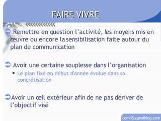 Remettre en question l’activité, les moyens mis en œuvre ou encore la sensibilisation faite autour du plan de communication Avoir une certaine souplesse dans l’organisation Le plan fixé en début d'année évolue dans sa concrétisation Avoir un œil extérieur afin de ne pas dériver de l’objectif visé FAIRE VIVRE 