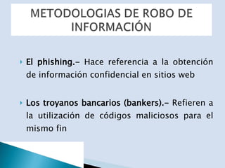 El phishing.-  Hace referencia a la obtención de información confidencial en sitios web Los troyanos bancarios (bankers).-  Refieren a la utilización de códigos maliciosos para el mismo fin 