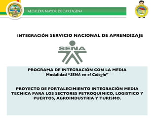 PROGRAMA DE INTEGRACIÓN CON LA MEDIA Modalidad “ SENA en el Colegio ” PROYECTO DE FORTALECIMIENTO INTEGRACIÓN MEDIA TECNICA PARA LOS SECTORES PETROQUIMICO, LOGISTICO Y PUERTOS, AGROINDUSTRIA Y TURISMO. INTEGRACIÓN  SERVICIO NACIONAL DE APRENDIZAJE 