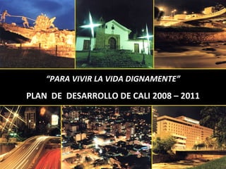 “ PARA VIVIR LA VIDA DIGNAMENTE” PLAN  DE  DESARROLLO DE CALI 2008 – 2011 