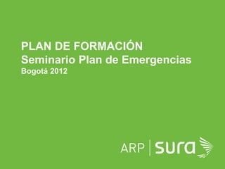 ARP SURA
PLAN DE FORMACIÓN
Seminario Plan de Emergencias
Bogotá 2012
 