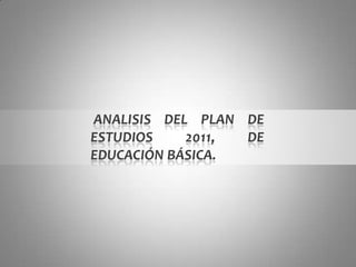 ANALISIS DEL PLAN DE
ESTUDIOS    2011, DE
EDUCACIÓN BÁSICA.
 