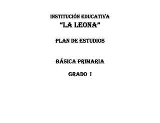 INSTITUCIÓN EDUCATIVA
“la leona”
PLAN DE ESTUDIOS
BÁSICA PRIMARIA
GRADO I
 
