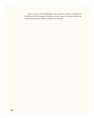 102
Como en el caso de las habilidades, estas actitudes y valores son elementos
de reflexión sobre las propias temáticas y acciones que se van desarrollando en
el aula, más que listas o ideas a analizar en sí mismas.
CIENCIAS NAT.indd 102 23/7/08 09:36:36
 