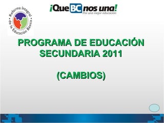 PROGRAMA DE EDUCACIÓNPROGRAMA DE EDUCACIÓN
SECUNDARIA 2011SECUNDARIA 2011
(CAMBIOS)(CAMBIOS)
 