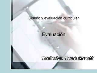 Evaluación Diseño y evaluación curricular Facilitadora: Francis Rietveldt 