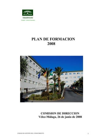 Hospital Comarcal Axarquía




                       PLAN DE FORMACION
                             2008




                                  COMISION DE DIRECCION
                                 Vélez-Málaga, 26 de junio de 2008




UNIDAD DE GESTION DEL CONOCIMIENTO                                   1
 