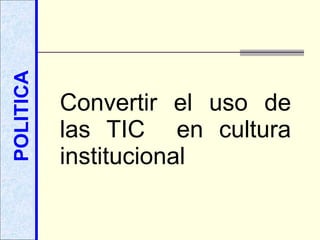 POLITICA Convertir el uso de las TIC  en cultura institucional 