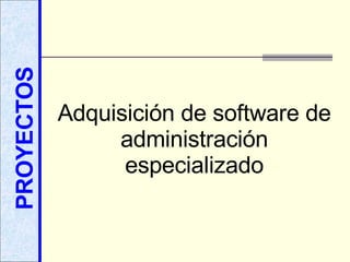 PROYECTOS Adquisición de software de administración especializado 