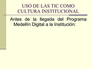 Antes de la llegada del Programa Medellín Digital a la Institución: USO DE LAS TIC COMO CULTURA INSTITUCIONAL 