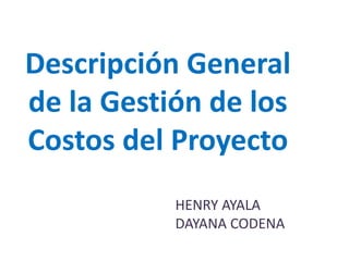 Descripción General
de la Gestión de los
Costos del Proyecto
HENRY AYALA
DAYANA CODENA
 