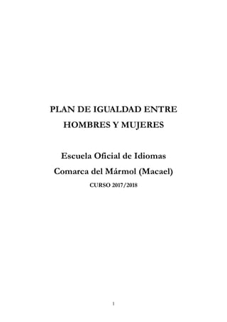 1
PLAN DE IGUALDAD ENTRE
HOMBRES Y MUJERES
Escuela Oficial de Idiomas
Comarca del Mármol (Macael)
CURSO 2017/2018
 
