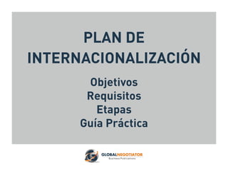 PLAN DE
INTERNACIONALIZACIÓN
Objetivos
Requisitos
Etapas
Guía Práctica
 