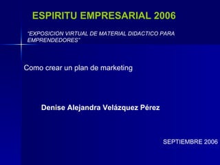 ESPIRITU EMPRESARIAL 2006 “ EXPOSICION VIRTUAL DE MATERIAL DIDACTICO PARA EMPRENDEDORES” Como crear un plan de marketing Denise Alejandra Velázquez Pérez SEPTIEMBRE 2006 