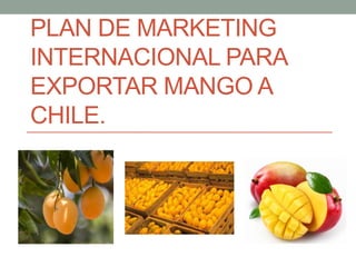 PLAN DE MARKETING
INTERNACIONAL PARA
EXPORTAR MANGO A
CHILE.
 