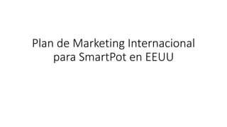 Plan de Marketing Internacional
para SmartPot en EEUU
 