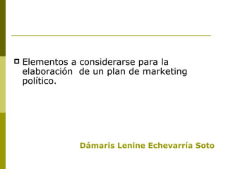 Elementos a considerarse para la elaboración  de un plan de marketing político. Dámaris Lenine Echevarría Soto 