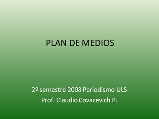 PLAN DE MEDIOS 2º semestre 2008 Periodismo ULS Prof. Claudio Covacevich P. 