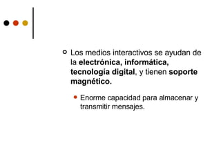 Los medios interactivos se ayudan de la  electrónica, informática, tecnología digital , y tienen  soporte magnético. Enorme capacidad para almacenar y transmitir mensajes. 