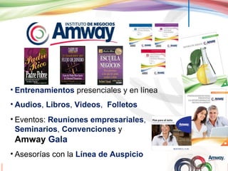 Entrenamientos   presenciales y en línea Audios ,  Libros ,  Videos ,  Folletos Eventos:  Reuniones empresariales ,  Seminarios ,  Convenciones   y  Amway  Gala Asesorías con la  Línea de Auspicio 