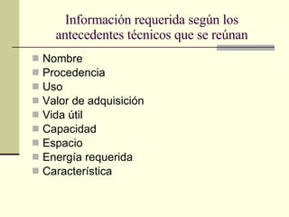 Información requerida según los antecedentes técnicos que se reúnan Nombre Procedencia Uso Valor de adquisición Vida útil Capacidad Espacio Energía requerida Característica 