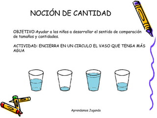 NOCIÓN DE CANTIDAD n OBJETIVO:Ayudar a los niños a desarrollar el sentido de comparación  de tamaños y cantidades. ACTIVIDAD: ENCIERRA EN UN CIRCULO EL VASO QUE TENGA MÁS  AGUA 