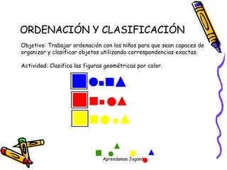 ORDENACIÓN Y CLASIFICACIÓN Objetivo: Trabajar ordenación con los niños para que sean capaces de organizar y clasificar objetos utilizando correspondencias exactas. Actividad: Clasifica las figuras geométricas por color. 