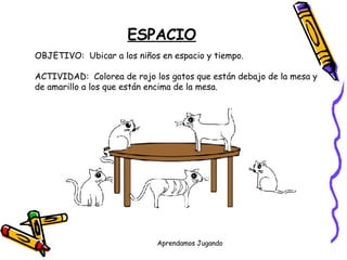 ESPACIO OBJETIVO:  Ubicar a los niños en espacio y tiempo. ACTIVIDAD:  Colorea de rojo los gatos que están debajo de la mesa y  de amarillo a los que están encima de la mesa. 