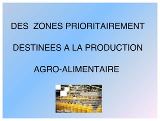 DES ZONES PRIORITAIREMENT

DESTINEES A LA PRODUCTION

    AGRO-ALIMENTAIRE
 