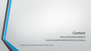 Context
EVOLUȚII MACROECONOMICE
ȘI POLITICIADOPTATE ÎN CONTEXTULCOVID-19
Planul Național de Investiții și Relansare Econom...