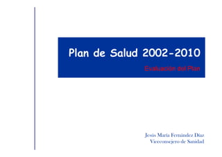 Plan de Salud 2002-2010
             Evaluación del Plan




             Jesús María Fernández Díaz
               Viceconsejero de Sanidad
 